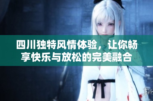 四川獨(dú)特風(fēng)情體驗(yàn)，讓你暢享快樂與放松的完美融合
