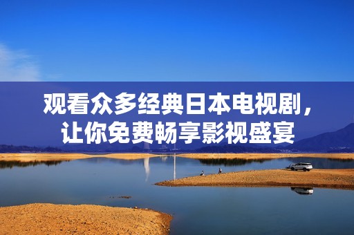 觀看眾多經(jīng)典日本電視劇，讓你免費暢享影視盛宴