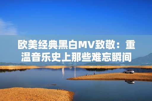 歐美經(jīng)典黑白MV致敬:重溫音樂(lè)史上那些難忘瞬間 歐美經(jīng)典黑白MV致敬:重溫音樂(lè)史上那些難忘瞬間