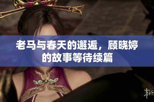 老馬與春天的邂逅，顧曉婷的故事等待續(xù)篇