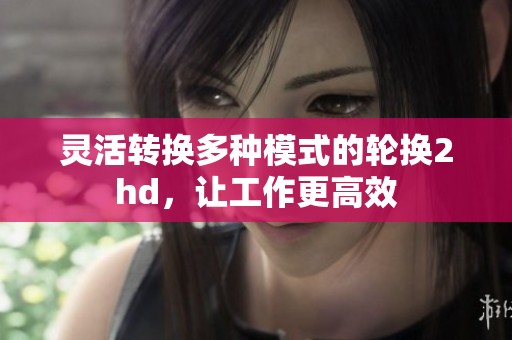 靈活轉(zhuǎn)換多種模式的輪換2hd，讓工作更高效