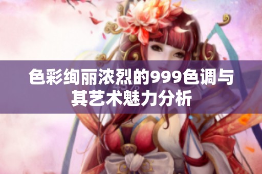 色彩絢麗濃烈的999色調與其藝術魅力分析