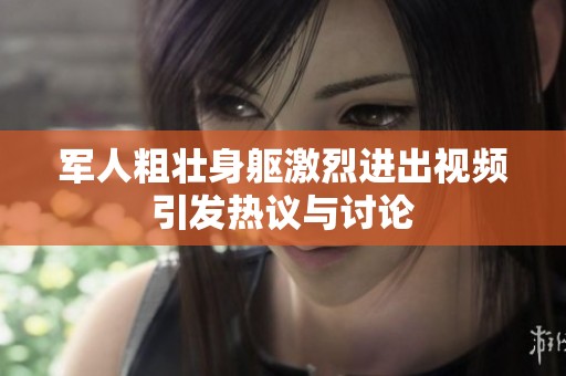 軍人粗壯身軀激烈進(jìn)出視頻引發(fā)熱議與討論
