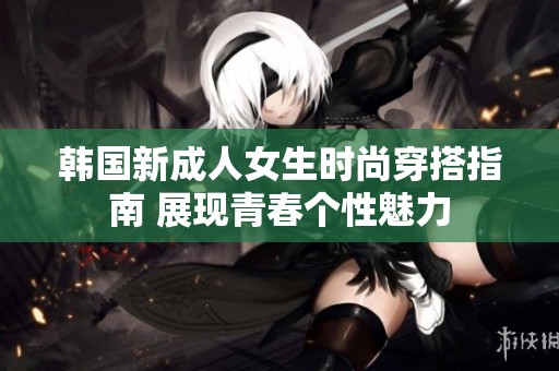 韓國新成人女生時尚穿搭指南 展現(xiàn)青春個性魅力