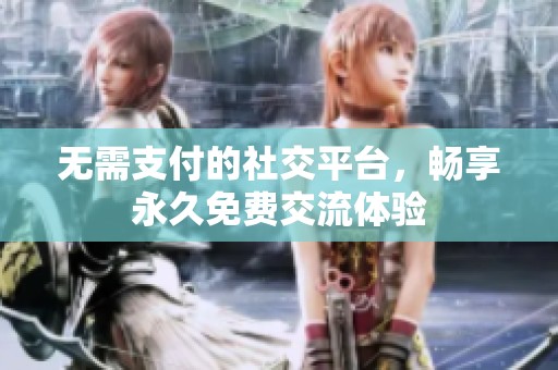 無需支付的社交平臺，暢享永久免費交流體驗