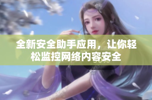 全新安全助手應(yīng)用，讓你輕松監(jiān)控網(wǎng)絡(luò)內(nèi)容安全