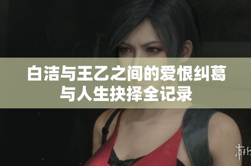 白潔與王乙之間的愛恨糾葛與人生抉擇全記錄