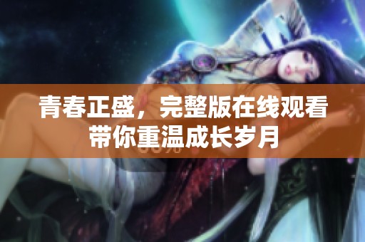 青春正盛，完整版在線觀看帶你重溫成長歲月