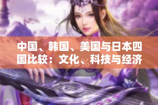 中國(guó)、韓國(guó)、美國(guó)與日本四國(guó)比較：文化、科技與經(jīng)濟(jì)的博弈分析