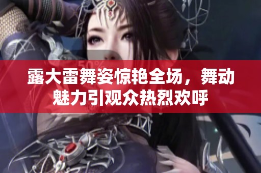 露大雷舞姿驚艷全場，舞動魅力引觀眾熱烈歡呼