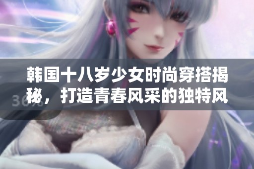 韓國(guó)十八歲少女時(shí)尚穿搭揭秘，打造青春風(fēng)采的獨(dú)特風(fēng)格
