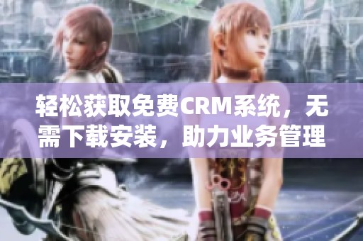輕松獲取免費(fèi)CRM系統(tǒng)，無(wú)需下載安裝，助力業(yè)務(wù)管理