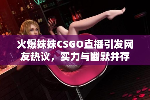 火爆妹妹CSGO直播引發(fā)網(wǎng)友熱議，實力與幽默并存