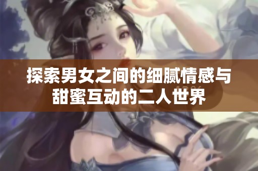 探索男女之間的細(xì)膩情感與甜蜜互動(dòng)的二人世界