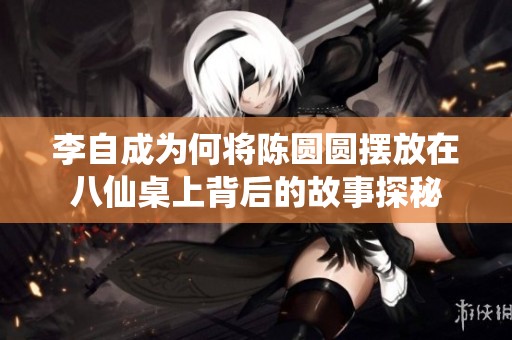李自成為何將陳圓圓擺放在八仙桌上背后的故事探秘