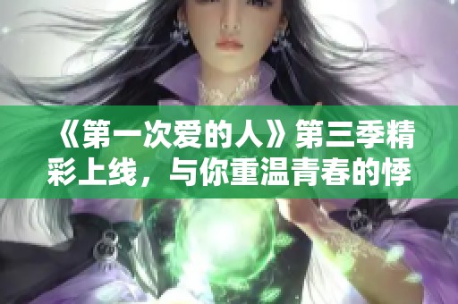 《第一次愛的人》第三季精彩上線，與你重溫青春的悸動與成長