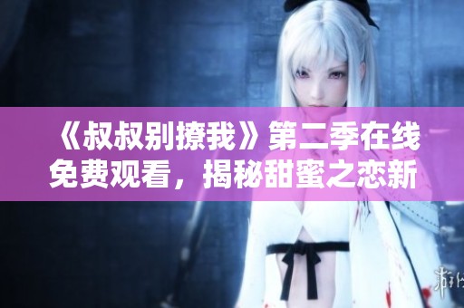 《叔叔別撩我》第二季在線(xiàn)免費(fèi)觀(guān)看，揭秘甜蜜之戀新篇章
