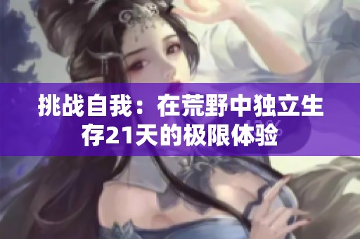 挑戰(zhàn)自我：在荒野中獨(dú)立生存21天的極限體驗(yàn)