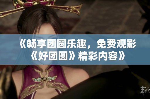 《暢享團(tuán)圓樂趣，免費(fèi)觀影《好團(tuán)圓》精彩內(nèi)容》