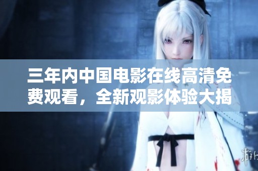 三年內(nèi)中國電影在線高清免費(fèi)觀看，全新觀影體驗(yàn)大揭秘