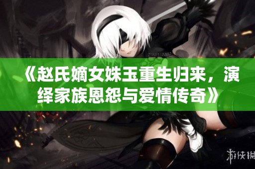 《趙氏嫡女姝玉重生歸來，演繹家族恩怨與愛情傳奇》