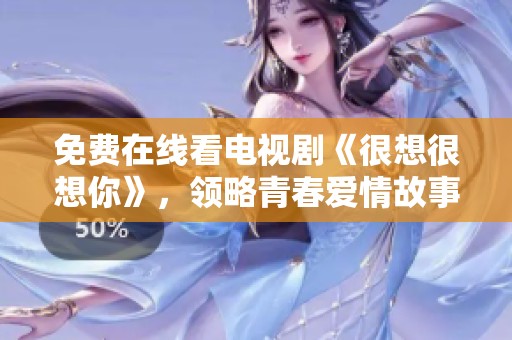 免費在線看電視劇《很想很想你》，領略青春愛情故事魅力