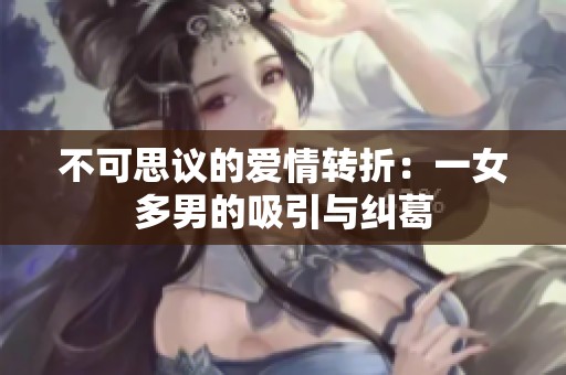 不可思議的愛情轉(zhuǎn)折：一女多男的吸引與糾葛