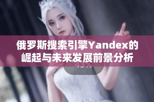 俄羅斯搜索引擎Yandex的崛起與未來發(fā)展前景分析