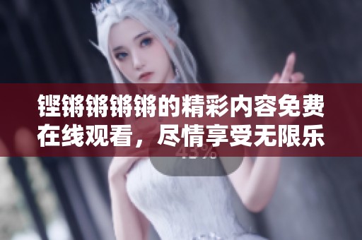 鏗鏘鏘鏘鏘的精彩內(nèi)容免費(fèi)在線觀看，盡情享受無限樂趣