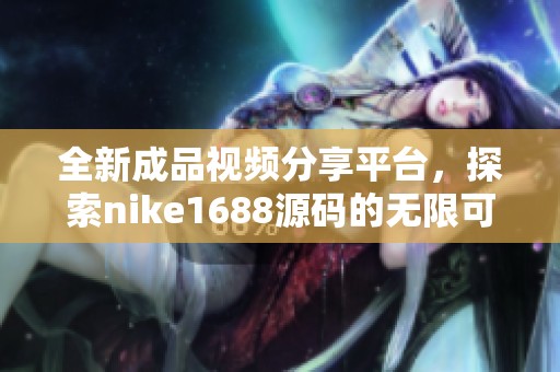 全新成品視頻分享平臺(tái)，探索nike1688源碼的無限可能性