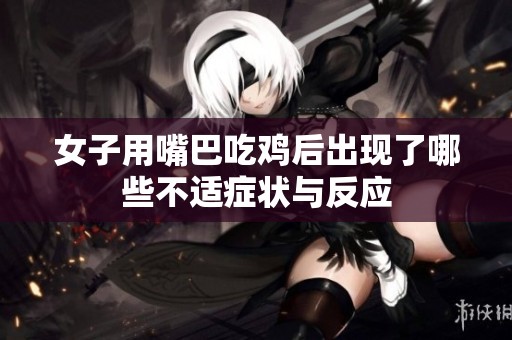 女子用嘴巴吃雞后出現(xiàn)了哪些不適癥狀與反應(yīng)
