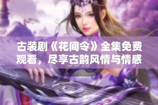 古裝劇《花間令》全集免費(fèi)觀看，盡享古韻風(fēng)情與情感糾葛