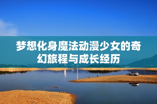 夢想化身魔法動漫少女的奇幻旅程與成長經(jīng)歷
