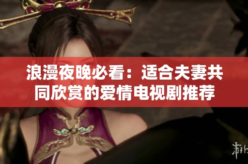 浪漫夜晚必看：適合夫妻共同欣賞的愛情電視劇推薦