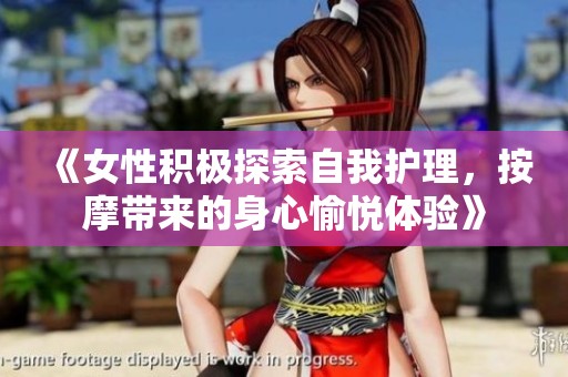 《女性積極探索自我護(hù)理,按摩帶來(lái)的身心愉悅體驗(yàn)》 《女性積極探索自我護(hù)理,按摩帶來(lái)的身心愉悅體驗(yàn)》