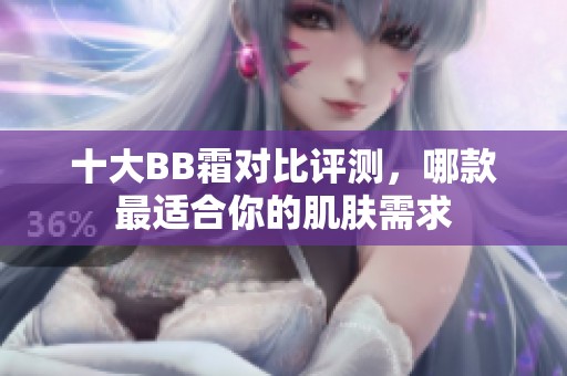 十大BB霜對(duì)比評(píng)測，哪款最適合你的肌膚需求