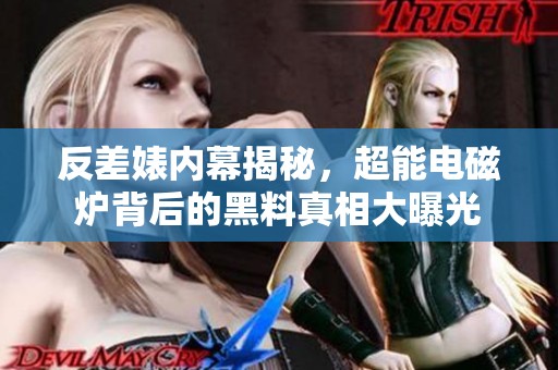 反差婊內(nèi)幕揭秘，超能電磁爐背后的黑料真相大曝光