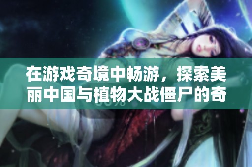 在游戲奇境中暢游，探索美麗中國(guó)與植物大戰(zhàn)僵尸的奇妙旅程