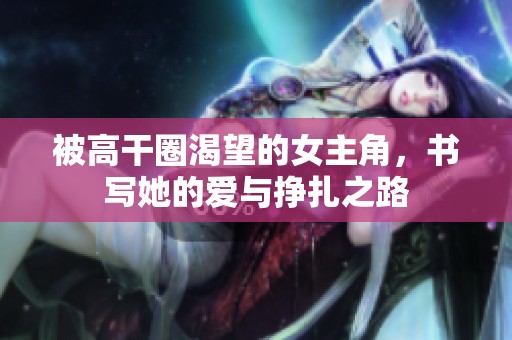 被高干圈渴望的女主角，書寫她的愛與掙扎之路