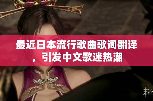 最近日本流行歌曲歌詞翻譯，引發(fā)中文歌迷熱潮