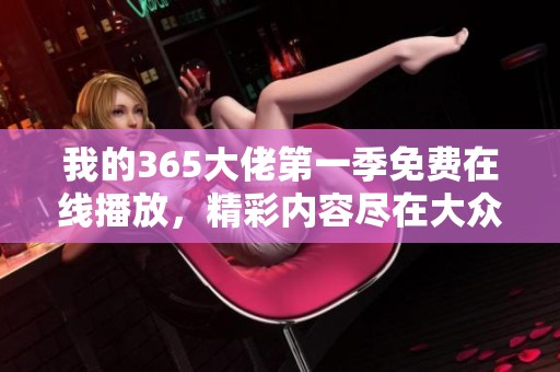 我的365大佬第一季免費在線播放，精彩內(nèi)容盡在大眾網(wǎng)