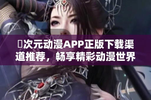 囧次元動漫APP正版下載渠道推薦，暢享精彩動漫世界