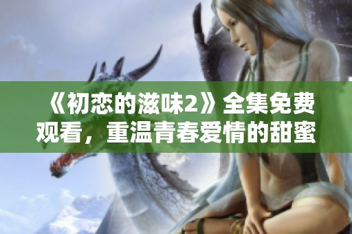 《初戀的滋味2》全集免費觀看，重溫青春愛情的甜蜜與苦澀