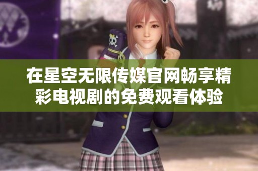 在星空無限傳媒官網暢享精彩電視劇的免費觀看體驗
