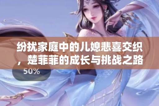 紛擾家庭中的兒媳悲喜交織，楚菲菲的成長與挑戰(zhàn)之路