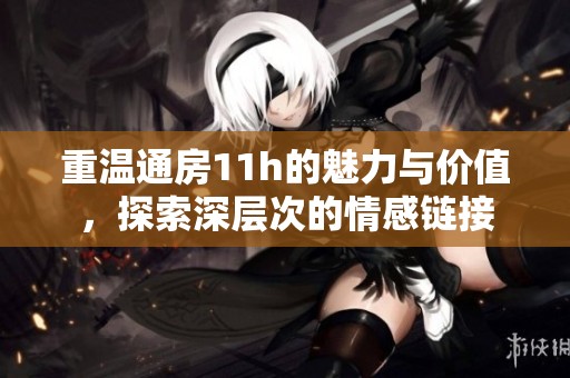 重溫通房11h的魅力與價值，探索深層次的情感鏈接