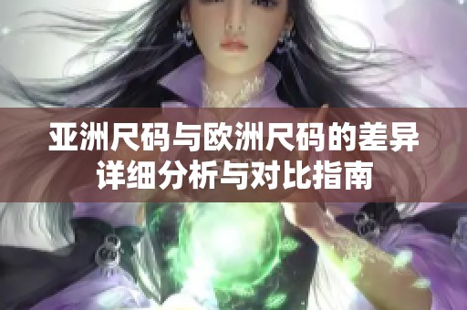 亞洲尺碼與歐洲尺碼的差異詳細(xì)分析與對比指南
