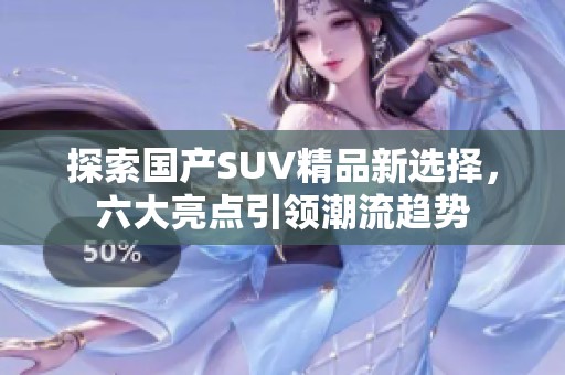 探索國產(chǎn)SUV精品新選擇，六大亮點引領(lǐng)潮流趨勢