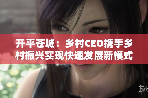 開(kāi)平蒼城:鄉(xiāng)村CEO攜手鄉(xiāng)村振興實(shí)現(xiàn)快速發(fā)展新模式 開(kāi)平蒼城:鄉(xiāng)村CEO攜手鄉(xiāng)村振興實(shí)現(xiàn)快速發(fā)展新模式