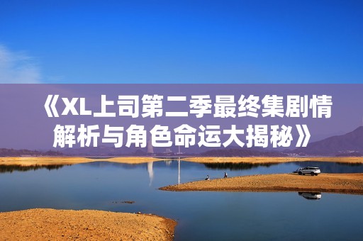 《XL上司第二季最終集劇情解析與角色命運(yùn)大揭秘》